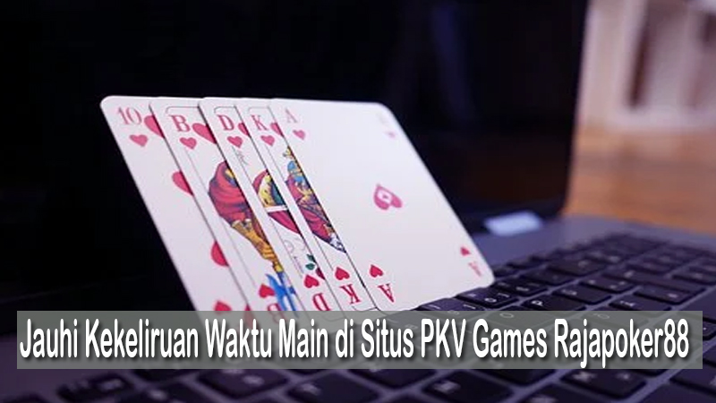 Jauhi Kekeliruan Waktu Main di Situs PKV Games Rajapoker88