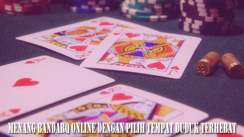 Menang Bandarq Online Dengan Pilih Tempat Duduk Terhebat